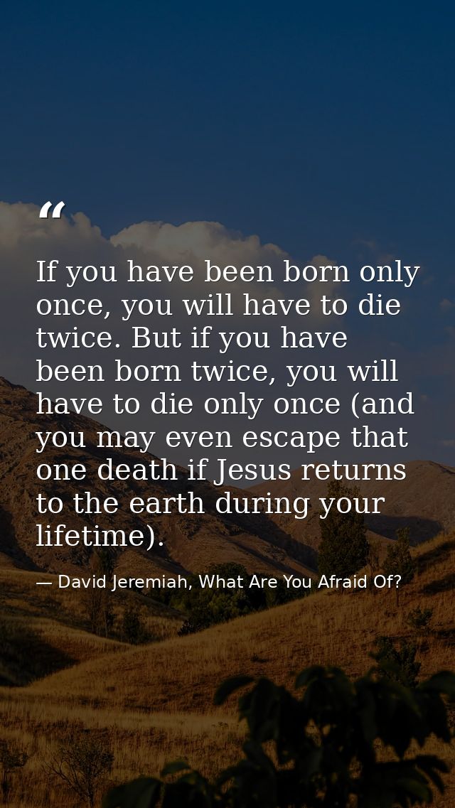 If you have been born only once, you will have to die twice. But if you have been born twice, you will have to die only  — David Jeremiah, What Are You Afraid Of?