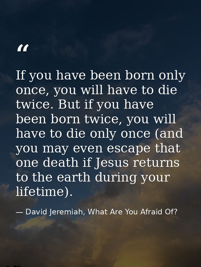 If you have been born only once, you will have to die twice. But if you have been born twice, you will have to die only  — David Jeremiah, What Are You Afraid Of?
