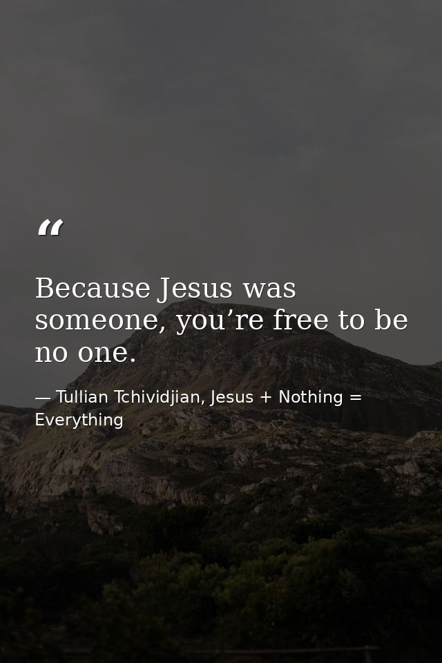 Because Jesus was someone, you’re free to be no one. — Tullian Tchividjian, Jesus + Nothing = Everything