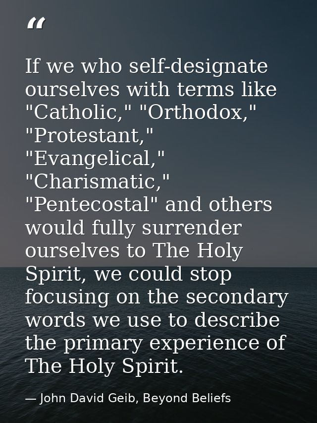 If we who self-designate ourselves with terms like "Catholic," "Orthodox," "Protestant," "Evangelical," "Charismatic," " — John David Geib, Beyond Beliefs