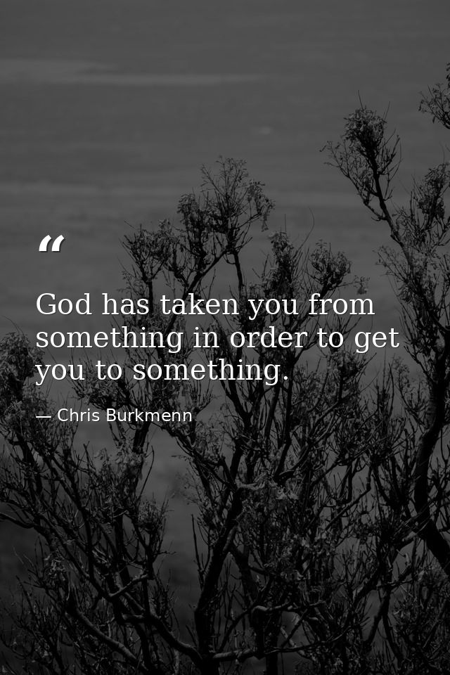 God has taken you from something in order to get you to something. — Chris Burkmenn