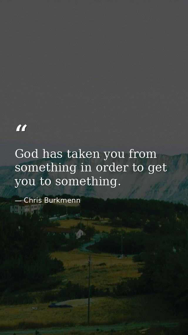 God has taken you from something in order to get you to something. — Chris Burkmenn