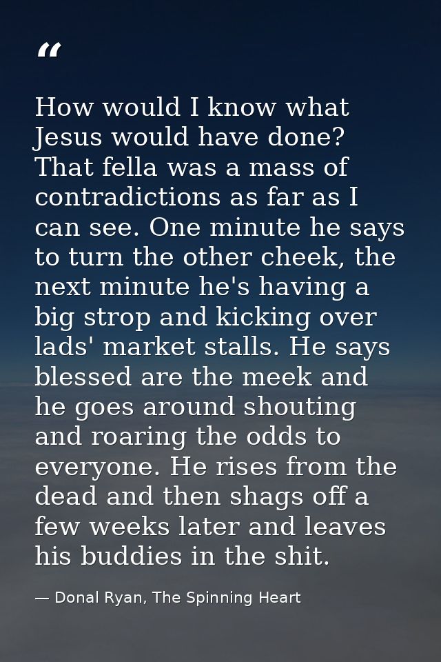 How would I know what Jesus would have done? That fella was a mass of contradictions as far as I can see. One minute he  — Donal Ryan, The Spinning Heart