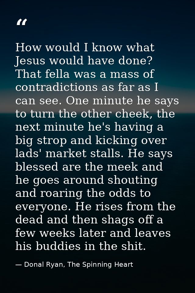 How would I know what Jesus would have done? That fella was a mass of contradictions as far as I can see. One minute he  — Donal Ryan, The Spinning Heart
