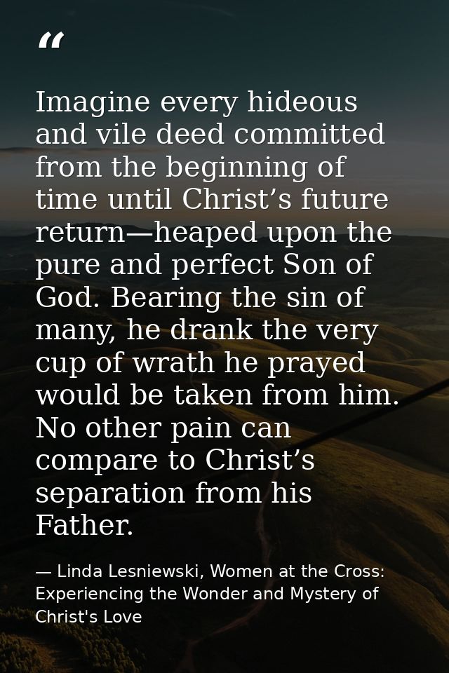 Imagine every hideous and vile deed committed from the beginning of time until Christ’s future return—heaped upon the pu — Linda Lesniewski, Women at the Cross: Experiencing the Wonder and Mystery of Christ's Love