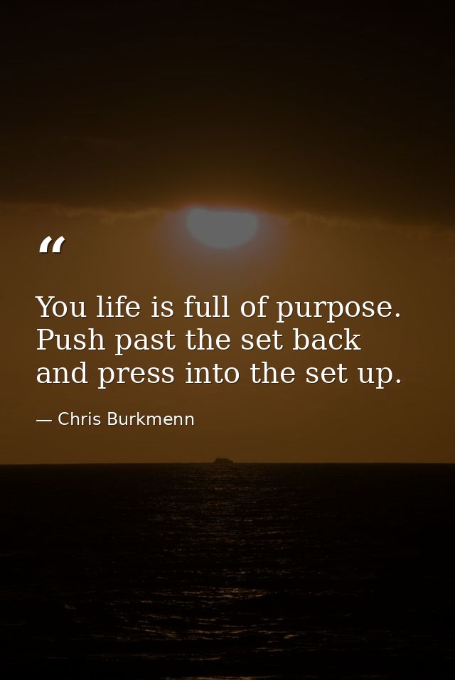 You life is full of purpose. Push past the set back and press into the set up. — Chris Burkmenn