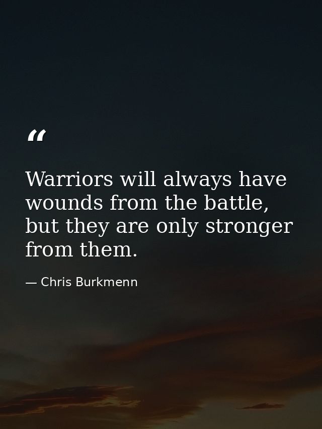 Warriors will always have wounds from the battle, but they are only stronger from them. — Chris Burkmenn