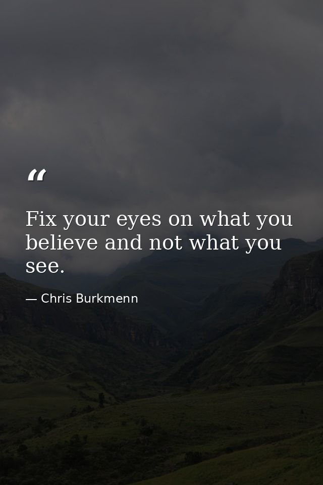 Fix your eyes on what you believe and not what you see. — Chris Burkmenn