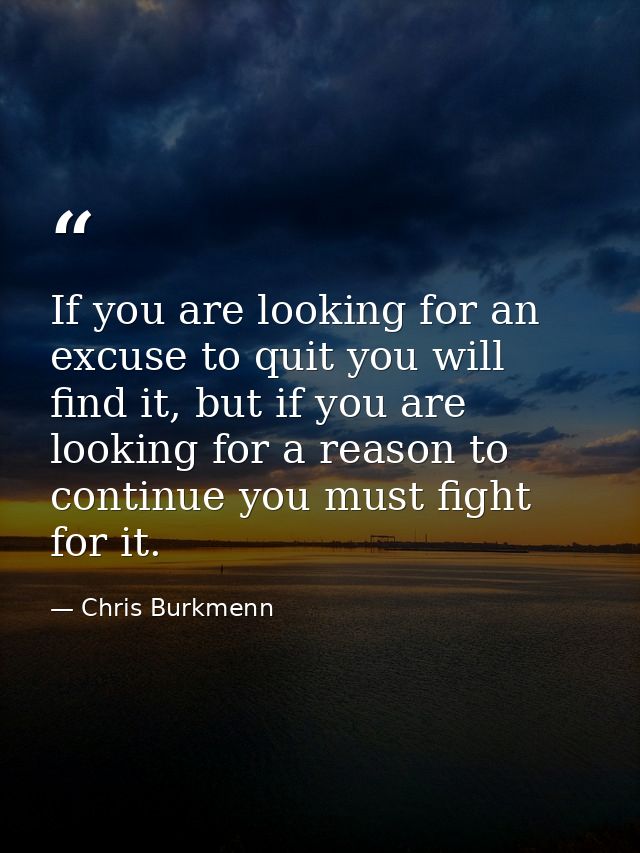 If you are looking for an excuse to quit you will find it, but if you are looking for a reason to continue you must figh — Chris Burkmenn