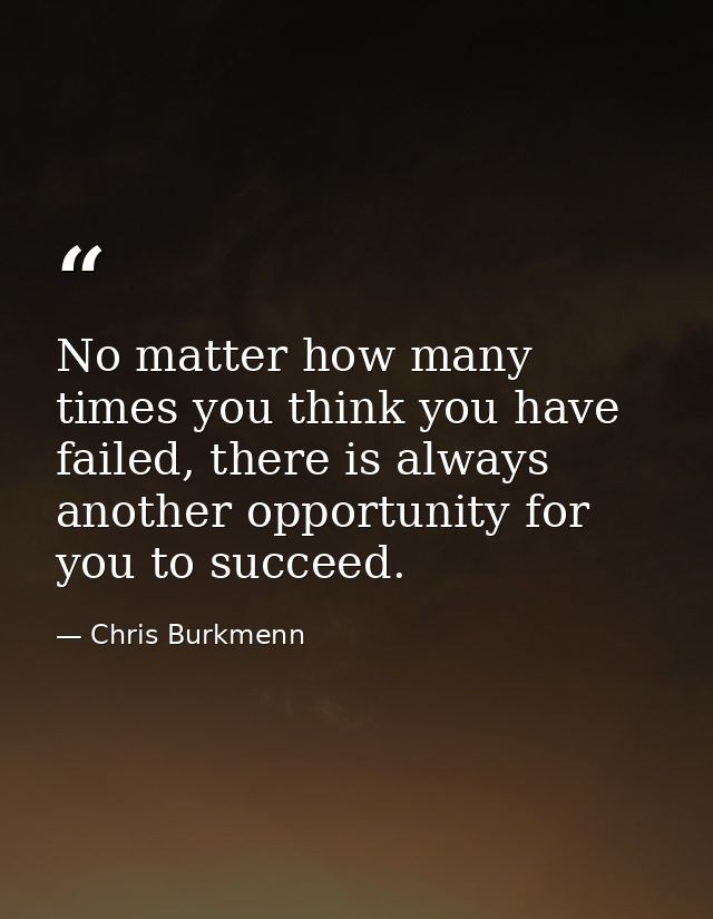 No matter how many times you think you have failed, there is always another opportunity for you to succeed. — Chris Burkmenn