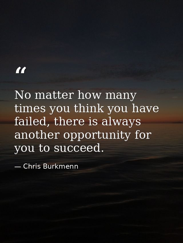 No matter how many times you think you have failed, there is always another opportunity for you to succeed. — Chris Burkmenn