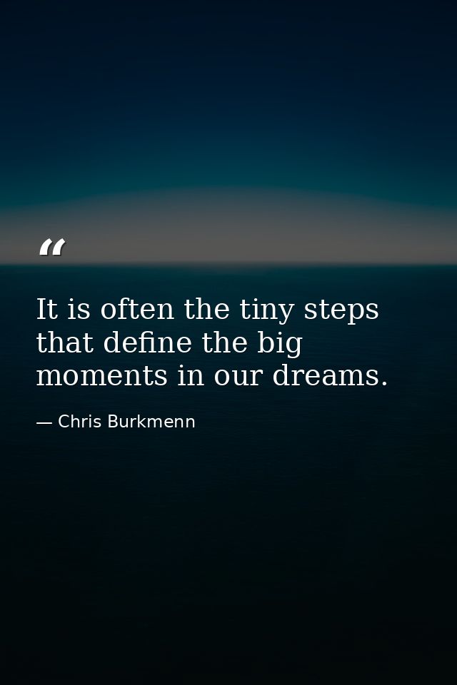 It is often the tiny steps that define the big moments in our dreams. — Chris Burkmenn