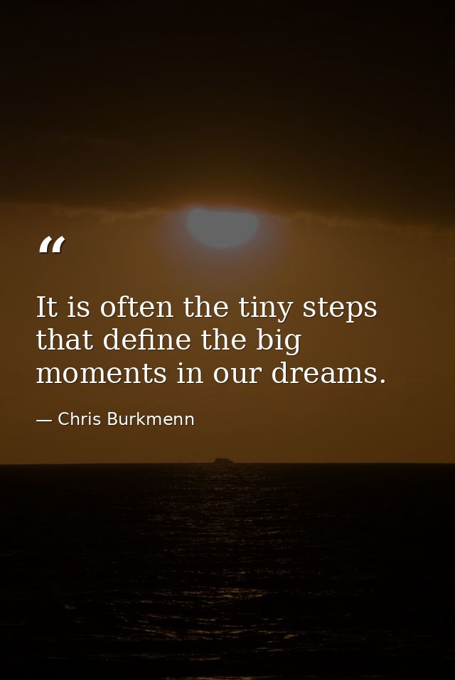 It is often the tiny steps that define the big moments in our dreams. — Chris Burkmenn