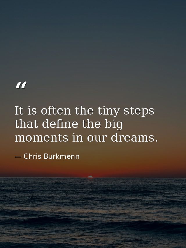 It is often the tiny steps that define the big moments in our dreams. — Chris Burkmenn