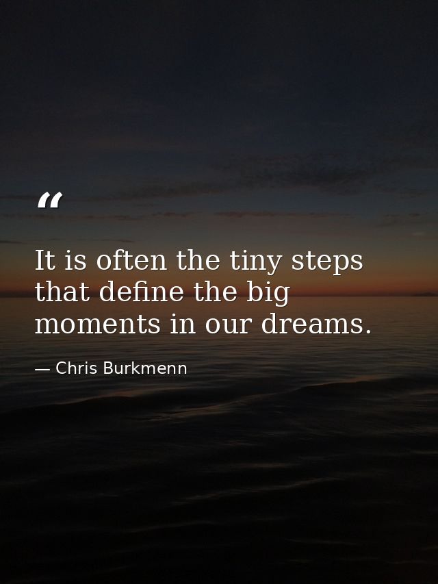 It is often the tiny steps that define the big moments in our dreams. — Chris Burkmenn
