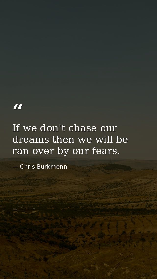 If we don't chase our dreams then we will be ran over by our fears. — Chris Burkmenn