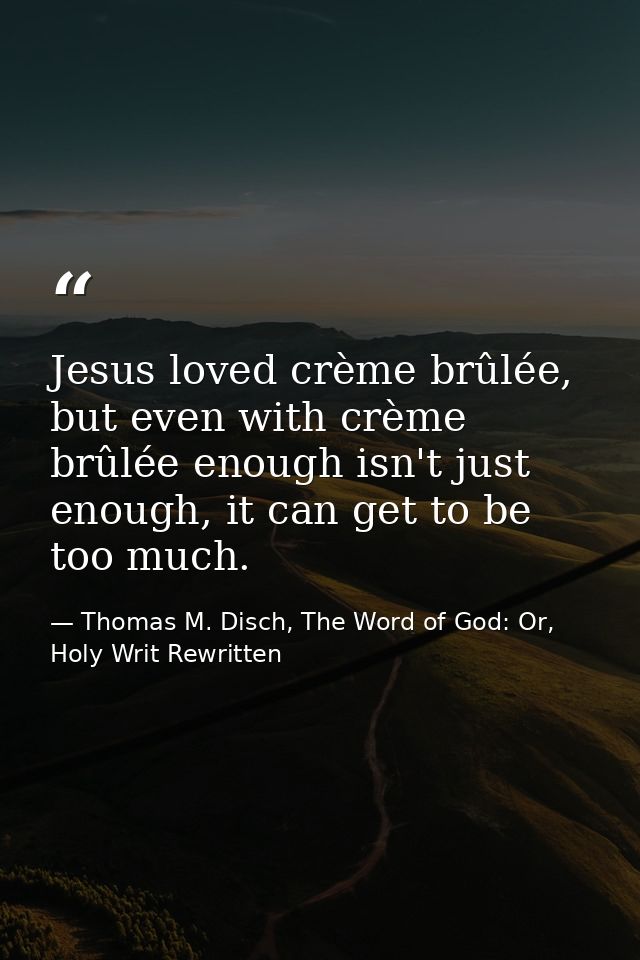 Jesus loved crème brûlée, but even with crème brûlée enough isn't just enough, it can get to be too much. — Thomas M. Disch, The Word of God: Or, Holy Writ Rewritten