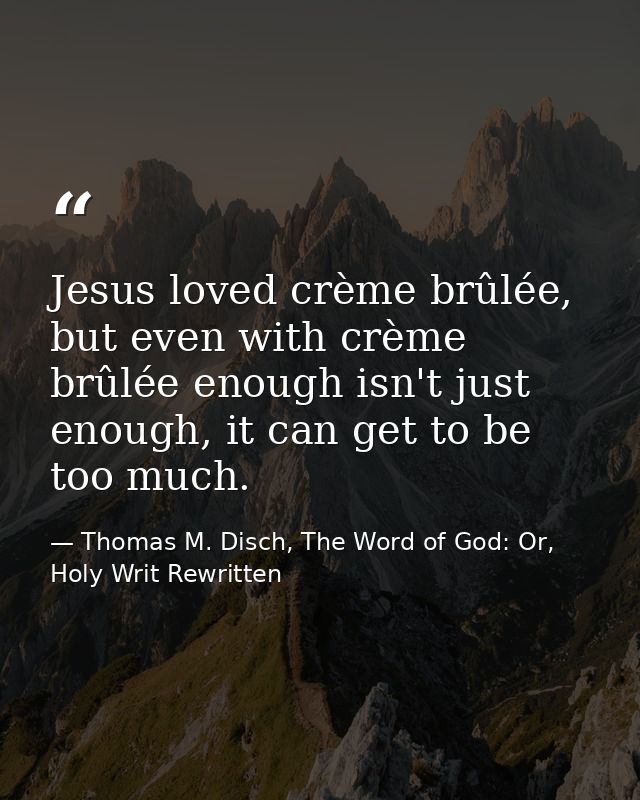 Jesus loved crème brûlée, but even with crème brûlée enough isn't just enough, it can get to be too much. — Thomas M. Disch, The Word of God: Or, Holy Writ Rewritten