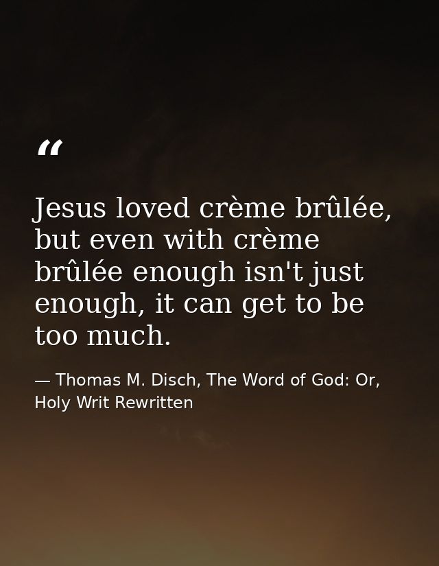 Jesus loved crème brûlée, but even with crème brûlée enough isn't just enough, it can get to be too much. — Thomas M. Disch, The Word of God: Or, Holy Writ Rewritten