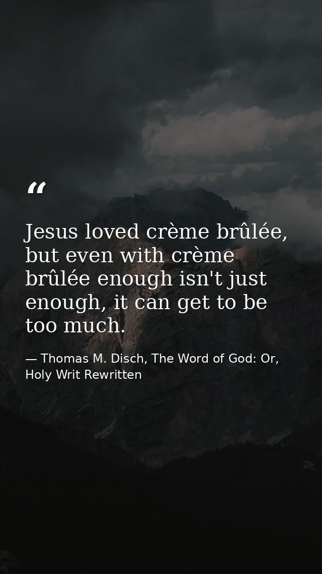 Jesus loved crème brûlée, but even with crème brûlée enough isn't just enough, it can get to be too much. — Thomas M. Disch, The Word of God: Or, Holy Writ Rewritten