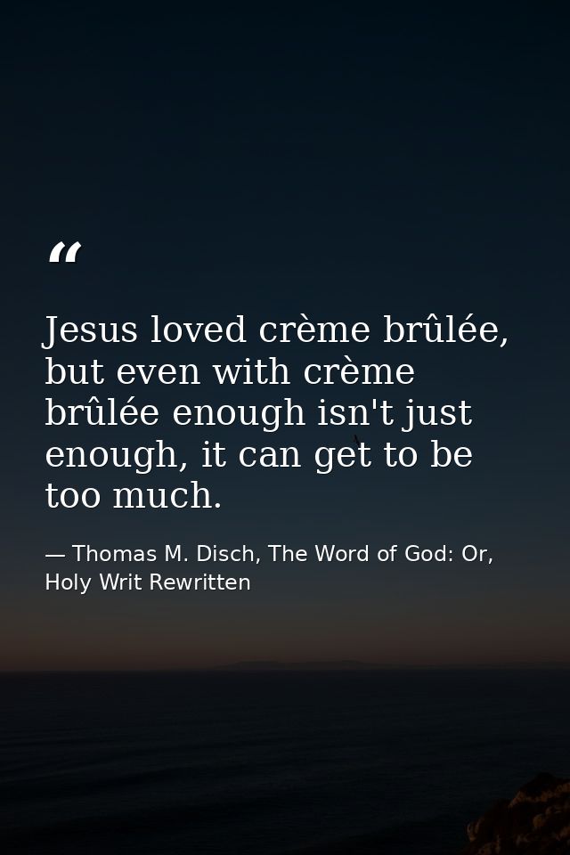 Jesus loved crème brûlée, but even with crème brûlée enough isn't just enough, it can get to be too much. — Thomas M. Disch, The Word of God: Or, Holy Writ Rewritten