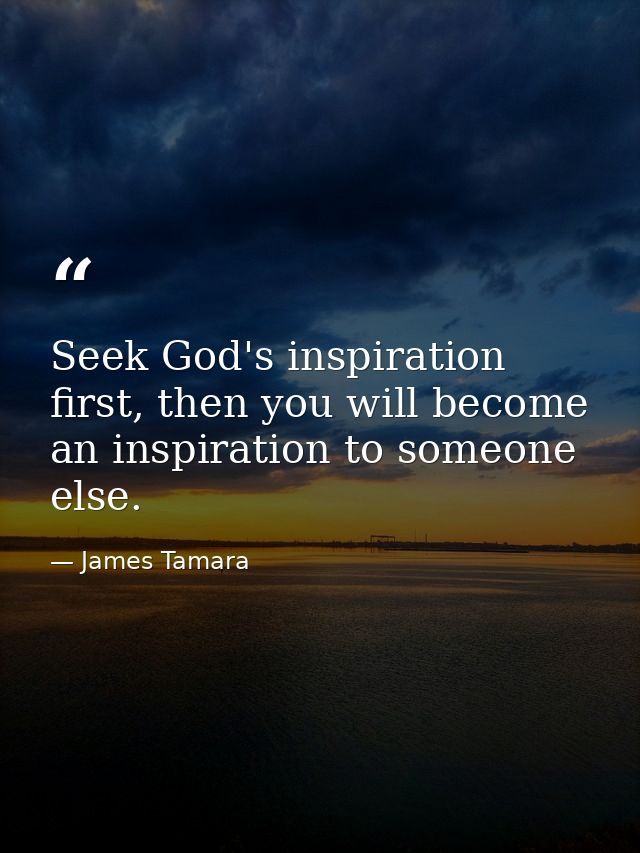 Seek God's inspiration first, then you will become an inspiration to someone else. — James Tamara