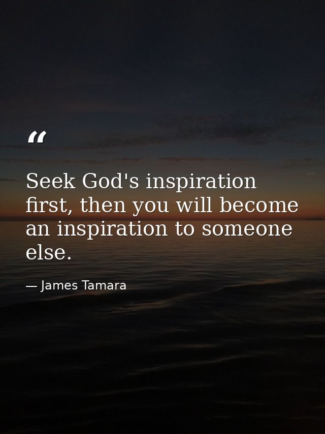 Seek God's inspiration first, then you will become an inspiration to someone else. — James Tamara