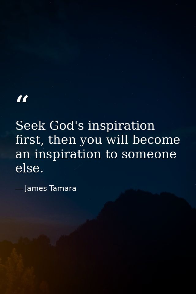 Seek God's inspiration first, then you will become an inspiration to someone else. — James Tamara