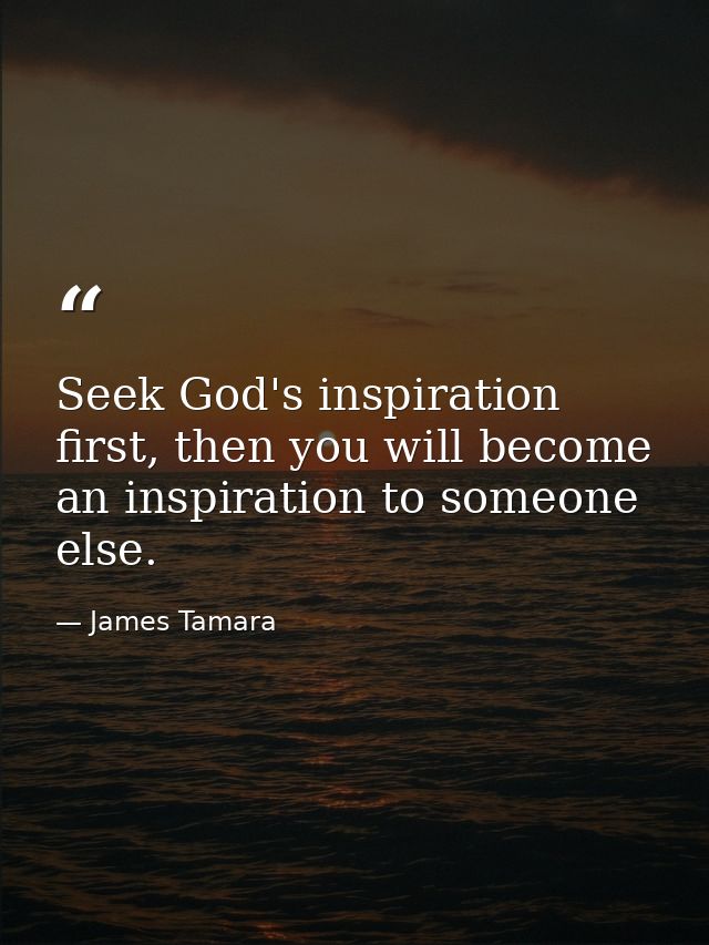 Seek God's inspiration first, then you will become an inspiration to someone else. — James Tamara