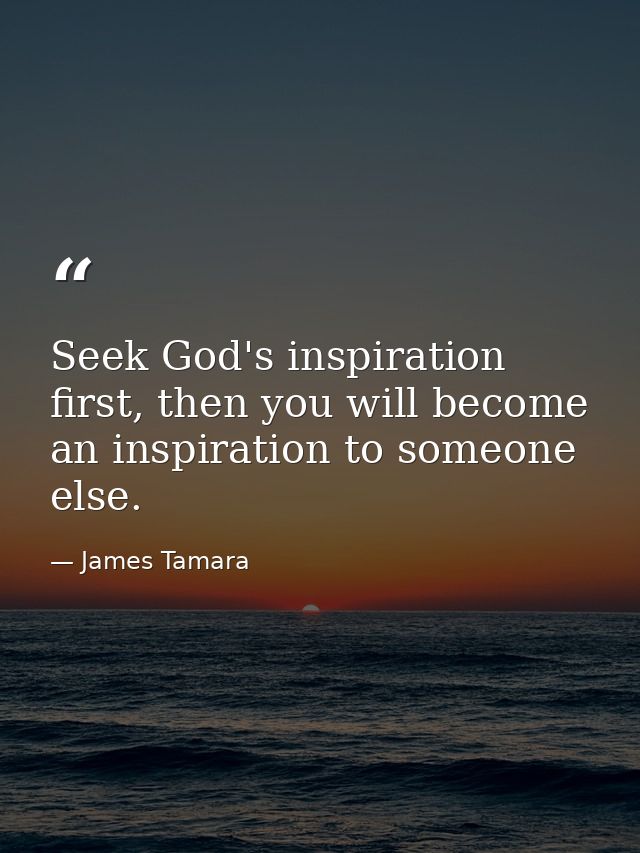 Seek God's inspiration first, then you will become an inspiration to someone else. — James Tamara