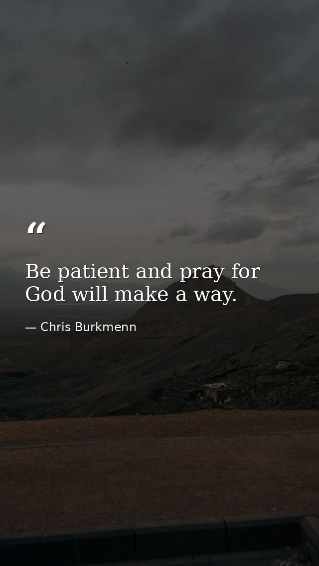 Be patient and pray for God will make a way. — Chris Burkmenn