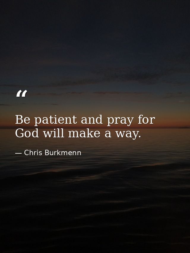 Be patient and pray for God will make a way. — Chris Burkmenn