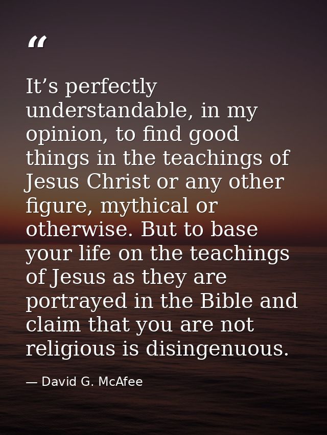 It’s perfectly understandable, in my opinion, to find good things in the teachings of Jesus Christ or any other figure,  — David G. McAfee