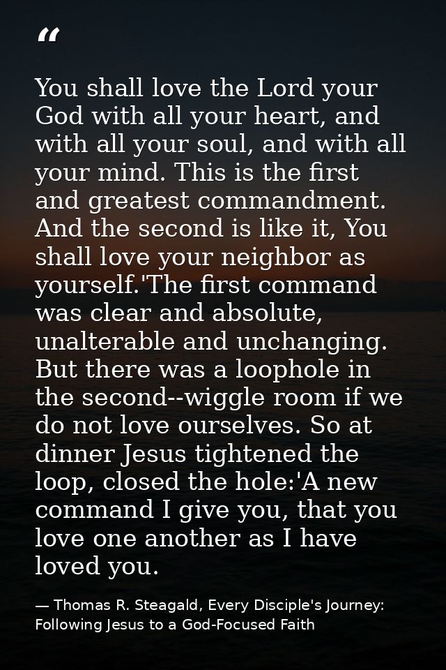 You shall love the Lord your God with all your heart, and with all your soul, and with all your mind. This is the first  — Thomas R. Steagald, Every Disciple's Journey: Following Jesus to a God-Focused Faith
