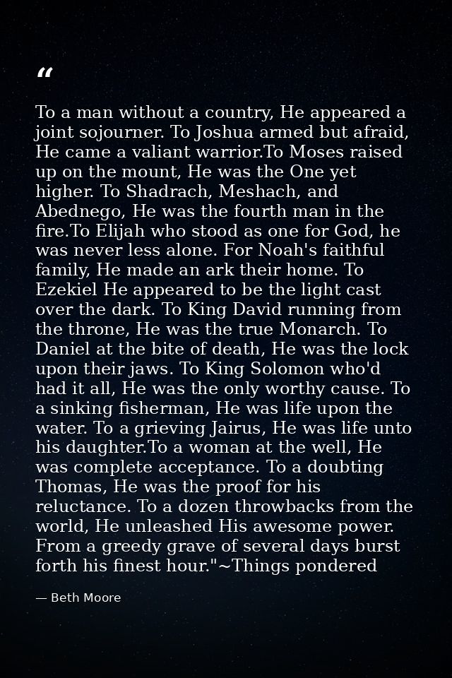 To a man without a country, He appeared a joint sojourner. To Joshua armed but afraid, He came a valiant warrior.To Mose — Beth Moore
