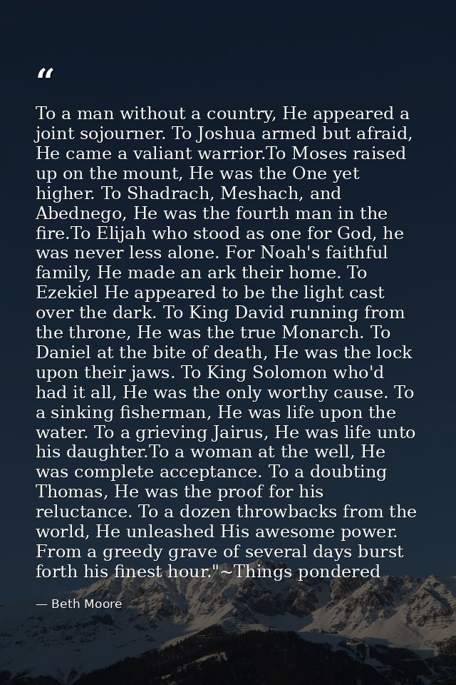 To a man without a country, He appeared a joint sojourner. To Joshua armed but afraid, He came a valiant warrior.To Mose — Beth Moore