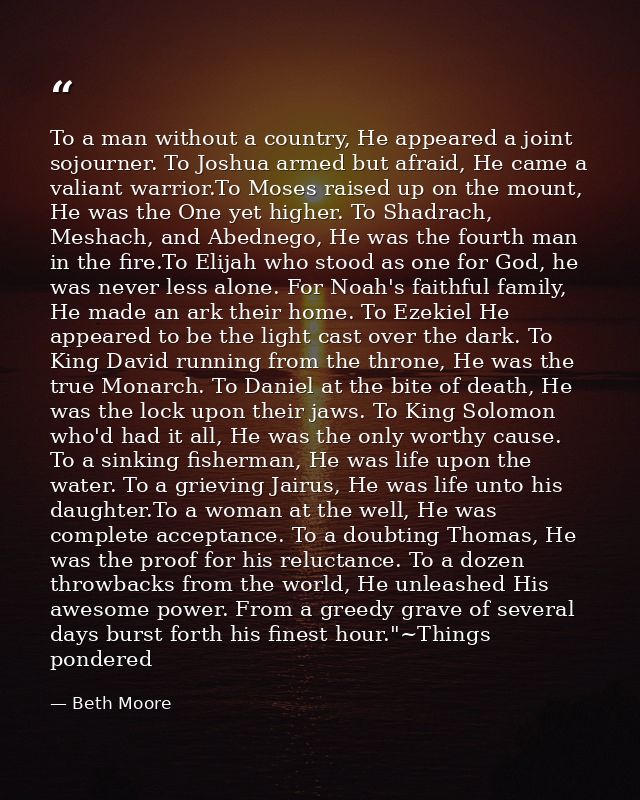 To a man without a country, He appeared a joint sojourner. To Joshua armed but afraid, He came a valiant warrior.To Mose — Beth Moore