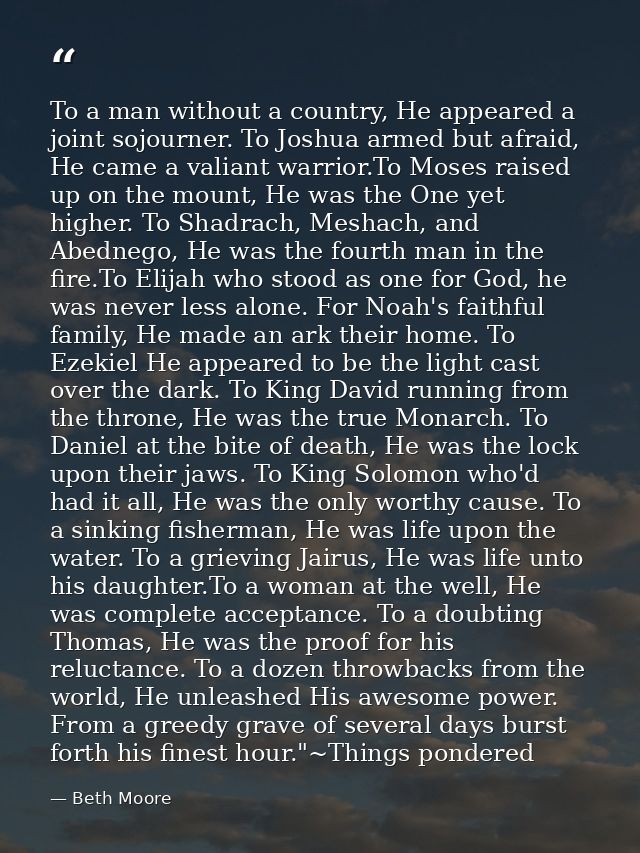 To a man without a country, He appeared a joint sojourner. To Joshua armed but afraid, He came a valiant warrior.To Mose — Beth Moore