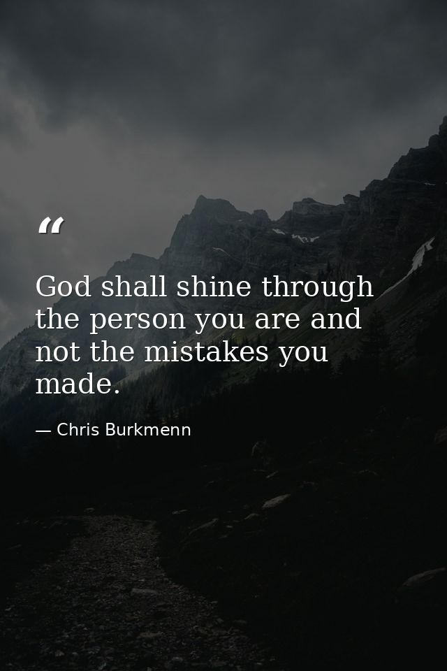 God shall shine through the person you are and not the mistakes you made. — Chris Burkmenn