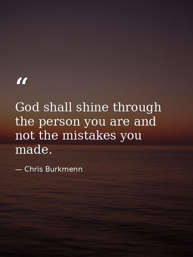 God shall shine through the person you are and not the mistakes you made. — Chris Burkmenn