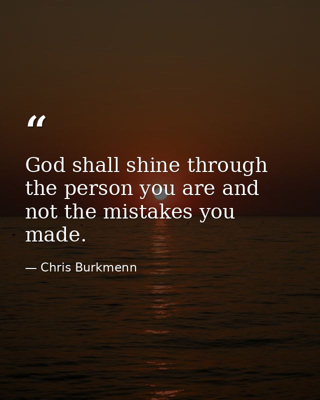 God shall shine through the person you are and not the mistakes you made. — Chris Burkmenn