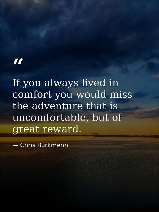 If you always lived in comfort you would miss the adventure that is uncomfortable, but of great reward. — Chris Burkmenn