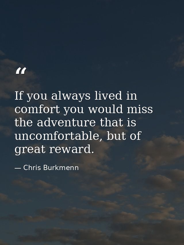 If you always lived in comfort you would miss the adventure that is uncomfortable, but of great reward. — Chris Burkmenn