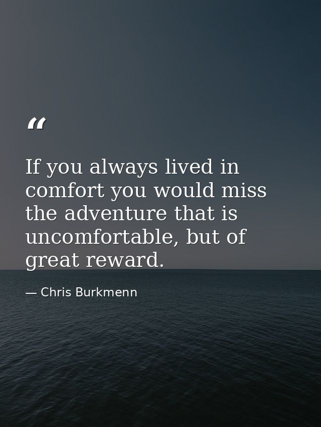 If you always lived in comfort you would miss the adventure that is uncomfortable, but of great reward. — Chris Burkmenn
