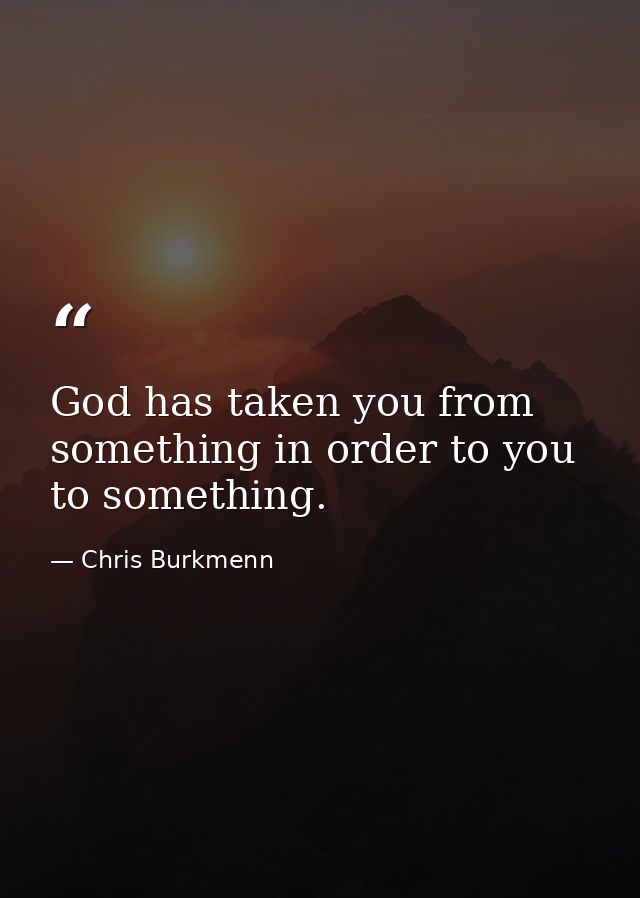 God has taken you from something in order to you to something. — Chris Burkmenn
