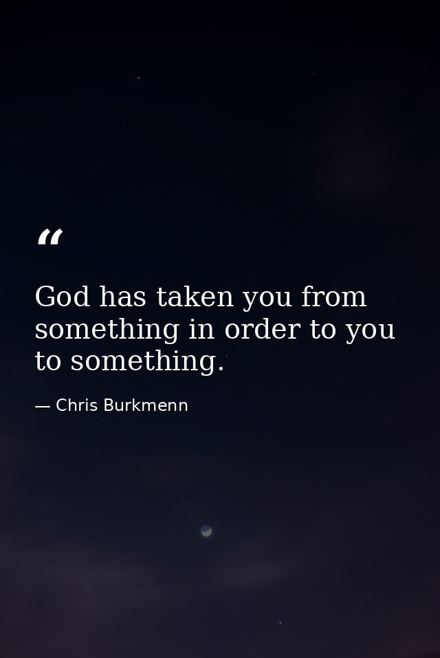 God has taken you from something in order to you to something. — Chris Burkmenn