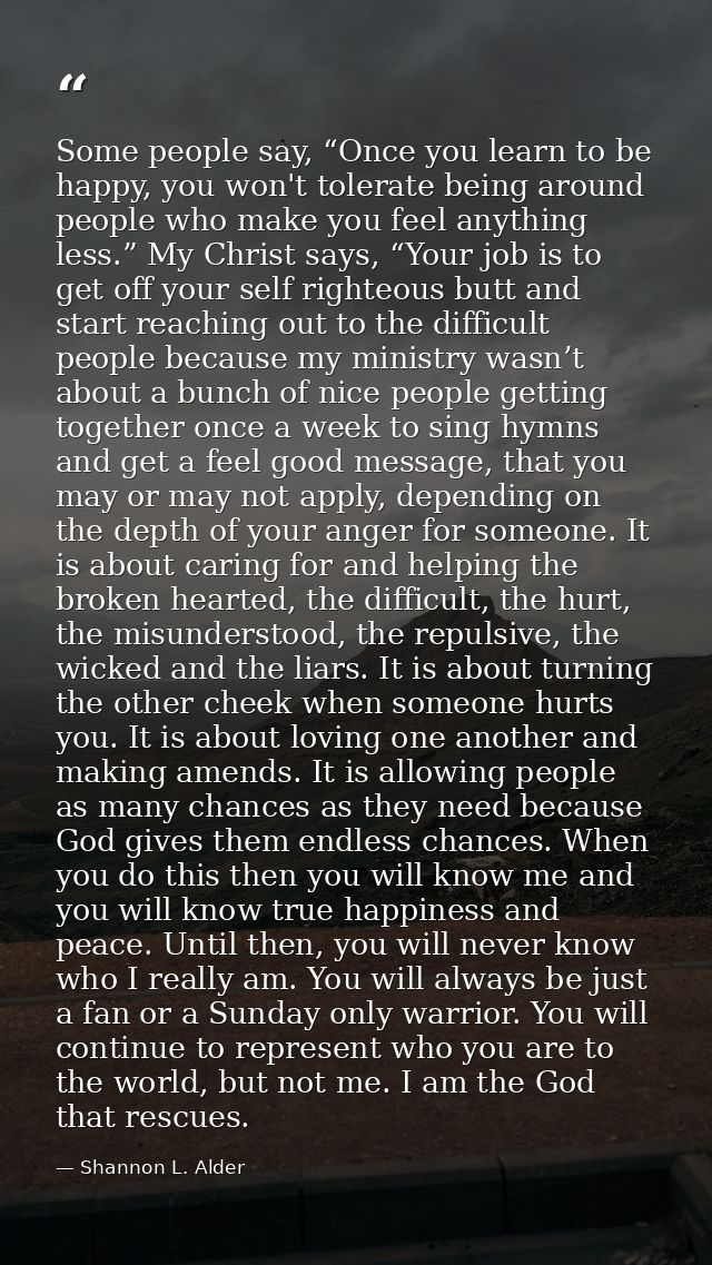 Some people say, “Once you learn to be happy, you won't tolerate being around people who make you feel anything less.” M — Shannon L. Alder