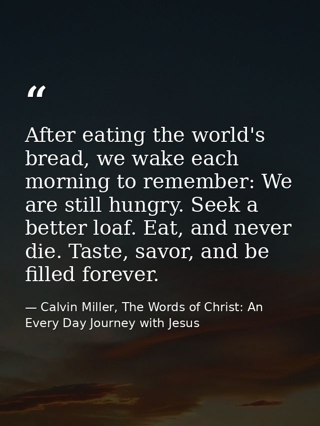 After eating the world's bread, we wake each morning to remember: We are still hungry. Seek a better loaf. Eat, and neve — Calvin Miller, The Words of Christ: An Every Day Journey with Jesus