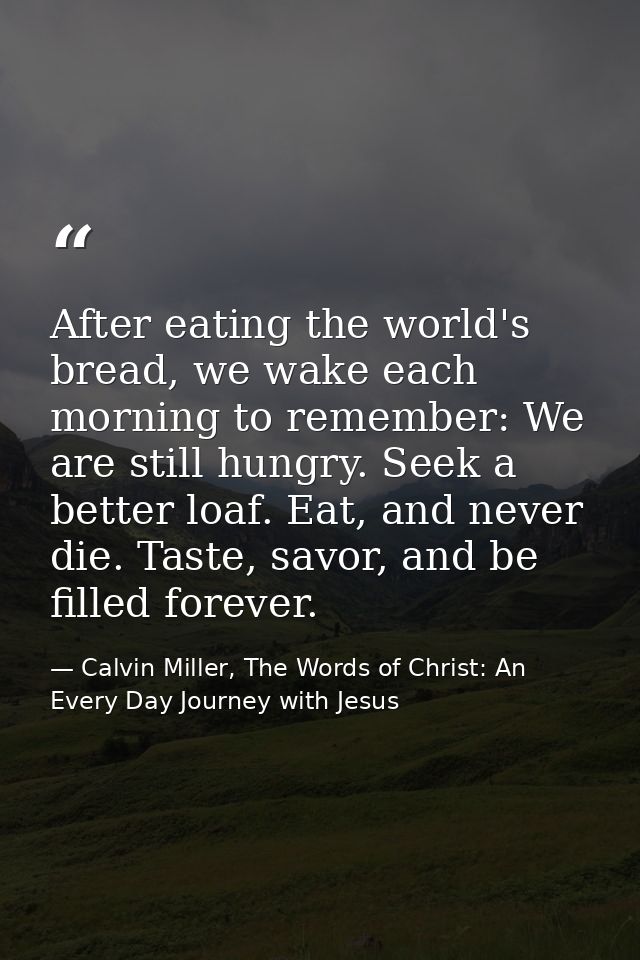 After eating the world's bread, we wake each morning to remember: We are still hungry. Seek a better loaf. Eat, and neve — Calvin Miller, The Words of Christ: An Every Day Journey with Jesus