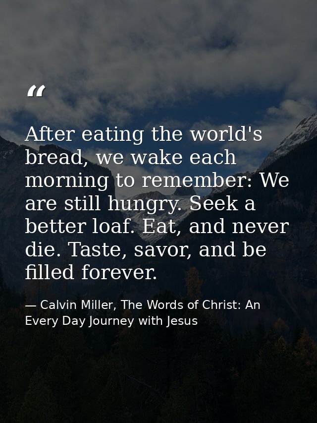 After eating the world's bread, we wake each morning to remember: We are still hungry. Seek a better loaf. Eat, and neve — Calvin Miller, The Words of Christ: An Every Day Journey with Jesus